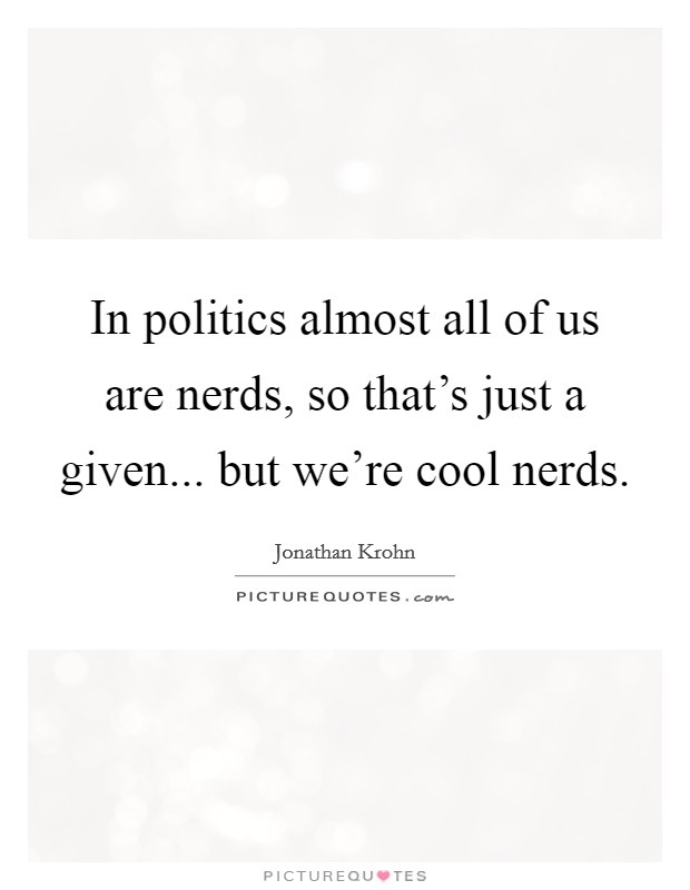 In politics almost all of us are nerds, so that's just a given... but we're cool nerds. Picture Quote #1