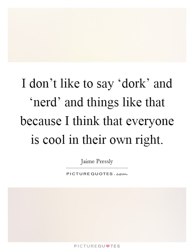 I don't like to say ‘dork' and ‘nerd' and things like that because I think that everyone is cool in their own right. Picture Quote #1