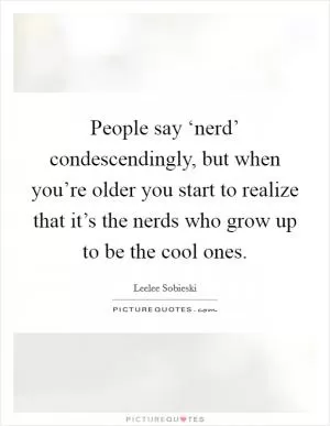 People say ‘nerd’ condescendingly, but when you’re older you start to realize that it’s the nerds who grow up to be the cool ones Picture Quote #1