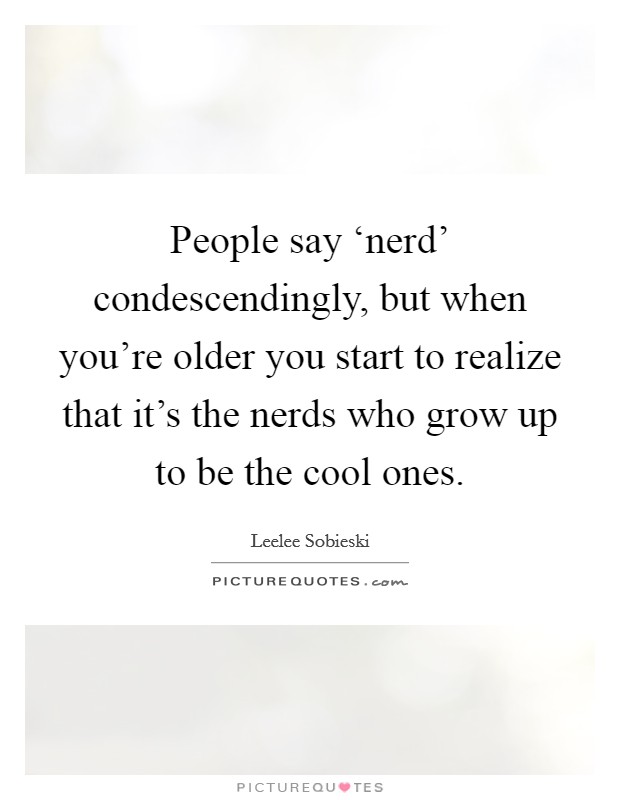 People say ‘nerd' condescendingly, but when you're older you start to realize that it's the nerds who grow up to be the cool ones. Picture Quote #1