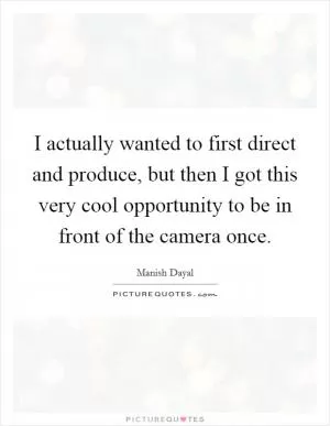 I actually wanted to first direct and produce, but then I got this very cool opportunity to be in front of the camera once Picture Quote #1