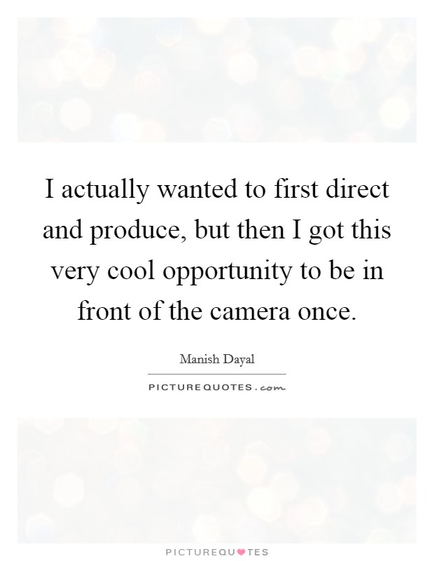 I actually wanted to first direct and produce, but then I got this very cool opportunity to be in front of the camera once. Picture Quote #1