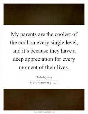 My parents are the coolest of the cool on every single level, and it’s because they have a deep appreciation for every moment of their lives Picture Quote #1