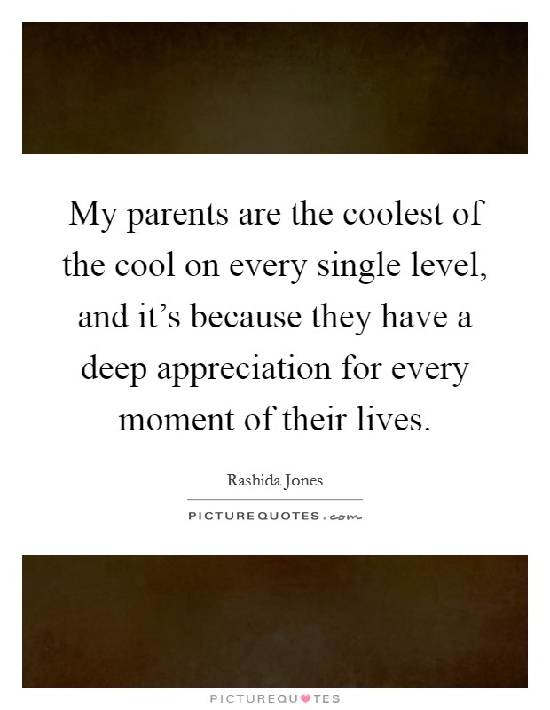 My parents are the coolest of the cool on every single level, and it's because they have a deep appreciation for every moment of their lives. Picture Quote #1