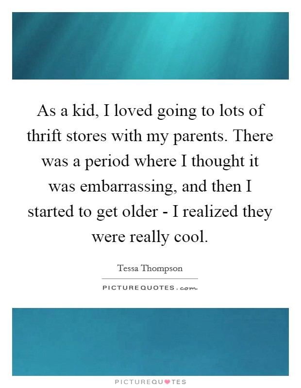 As a kid, I loved going to lots of thrift stores with my parents. There was a period where I thought it was embarrassing, and then I started to get older - I realized they were really cool. Picture Quote #1