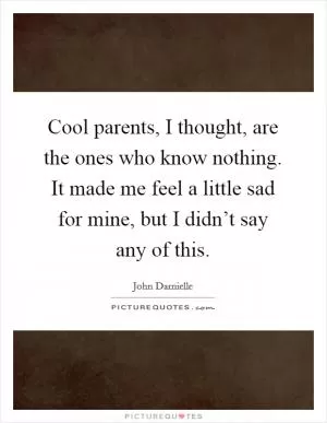 Cool parents, I thought, are the ones who know nothing. It made me feel a little sad for mine, but I didn’t say any of this Picture Quote #1