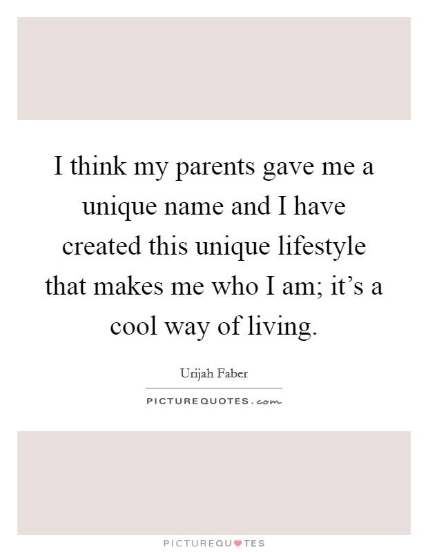 I think my parents gave me a unique name and I have created this unique lifestyle that makes me who I am; it's a cool way of living. Picture Quote #1