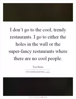 I don’t go to the cool, trendy restaurants. I go to either the holes in the wall or the super-fancy restaurants where there are no cool people Picture Quote #1