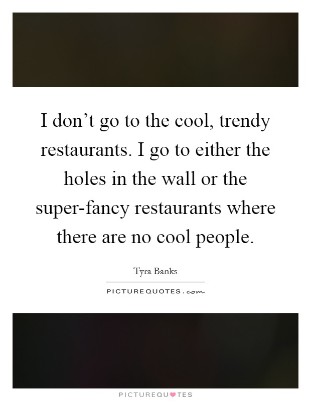 I don't go to the cool, trendy restaurants. I go to either the holes in the wall or the super-fancy restaurants where there are no cool people. Picture Quote #1