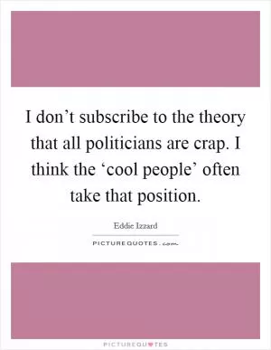 I don’t subscribe to the theory that all politicians are crap. I think the ‘cool people’ often take that position Picture Quote #1