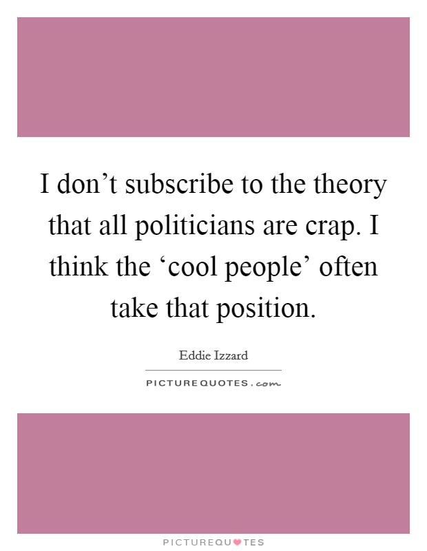 I don't subscribe to the theory that all politicians are crap. I think the ‘cool people' often take that position. Picture Quote #1