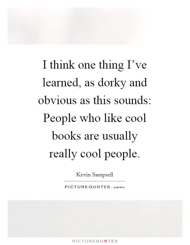I think one thing I've learned, as dorky and obvious as this sounds: People who like cool books are usually really cool people. Picture Quote #1