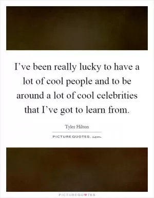 I’ve been really lucky to have a lot of cool people and to be around a lot of cool celebrities that I’ve got to learn from Picture Quote #1