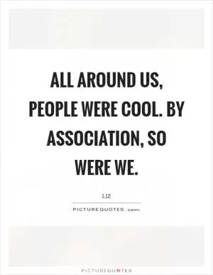 All around us, people were cool. By association, so were we Picture Quote #1
