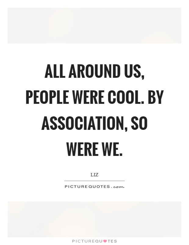 All around us, people were cool. By association, so were we. Picture Quote #1