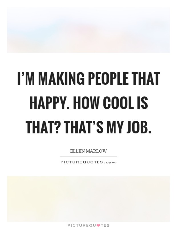 I'm making people that happy. How cool is that? That's my job. Picture Quote #1