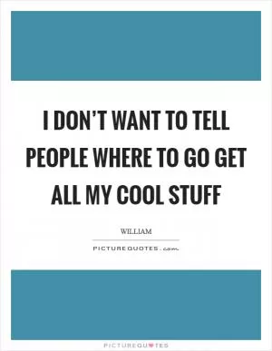 I don’t want to tell people where to go get all my cool stuff Picture Quote #1