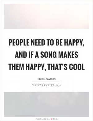 People need to be happy, and if a song makes them happy, that’s cool Picture Quote #1