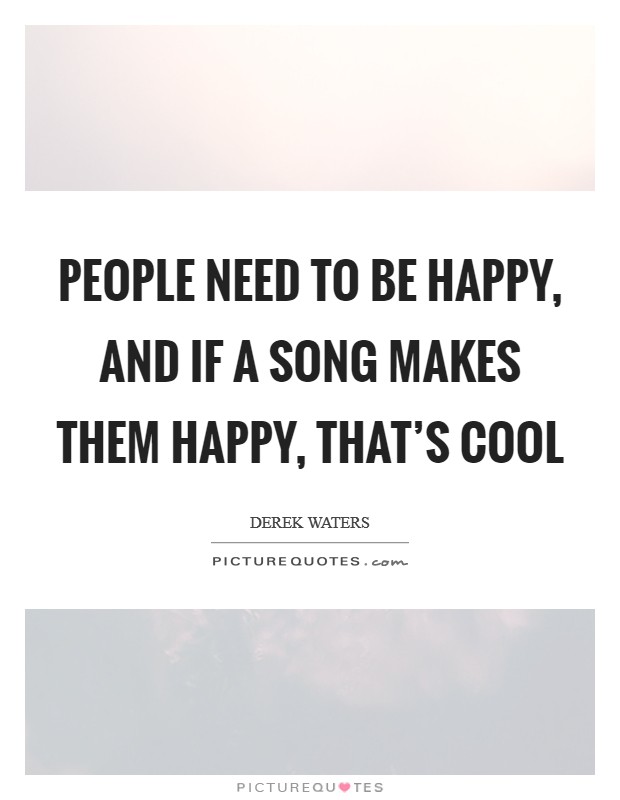 People need to be happy, and if a song makes them happy, that's cool Picture Quote #1