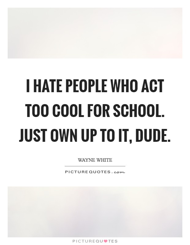 I hate people who act too cool for school. Just own up to it, dude. Picture Quote #1