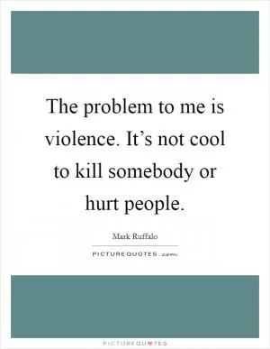 The problem to me is violence. It’s not cool to kill somebody or hurt people Picture Quote #1