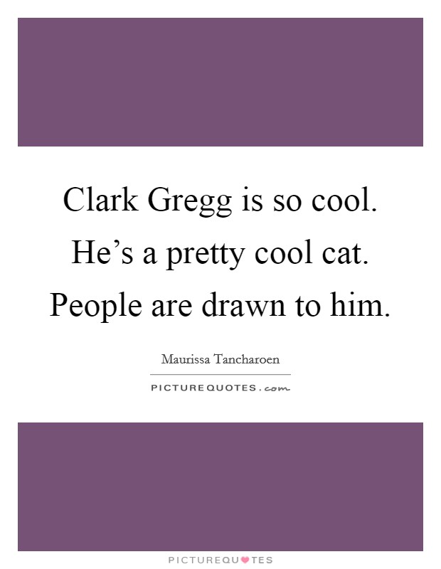 Clark Gregg is so cool. He's a pretty cool cat. People are drawn to him. Picture Quote #1
