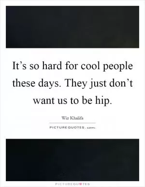 It’s so hard for cool people these days. They just don’t want us to be hip Picture Quote #1