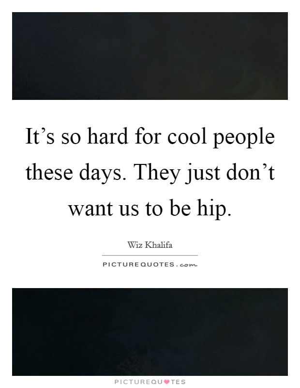 It's so hard for cool people these days. They just don't want us to be hip. Picture Quote #1