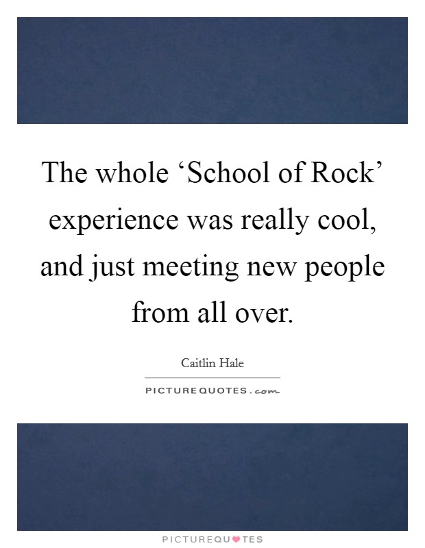 The whole ‘School of Rock' experience was really cool, and just meeting new people from all over. Picture Quote #1