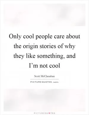 Only cool people care about the origin stories of why they like something, and I’m not cool Picture Quote #1