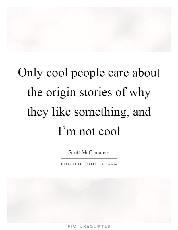 Only cool people care about the origin stories of why they like something, and I'm not cool Picture Quote #1