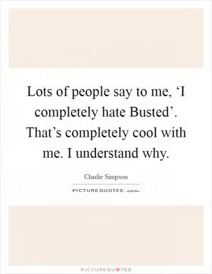 Lots of people say to me, ‘I completely hate Busted’. That’s completely cool with me. I understand why Picture Quote #1
