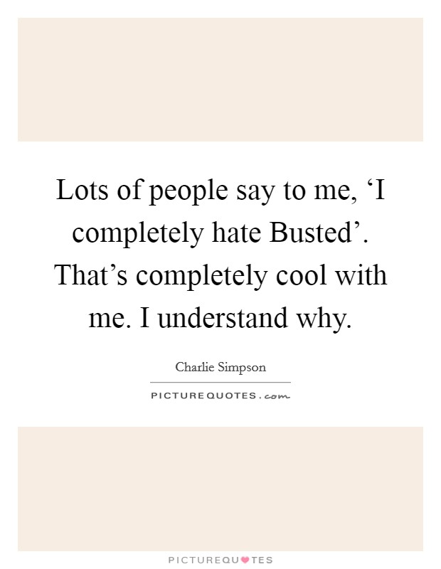 Lots of people say to me, ‘I completely hate Busted'. That's completely cool with me. I understand why. Picture Quote #1
