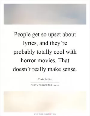 People get so upset about lyrics, and they’re probably totally cool with horror movies. That doesn’t really make sense Picture Quote #1