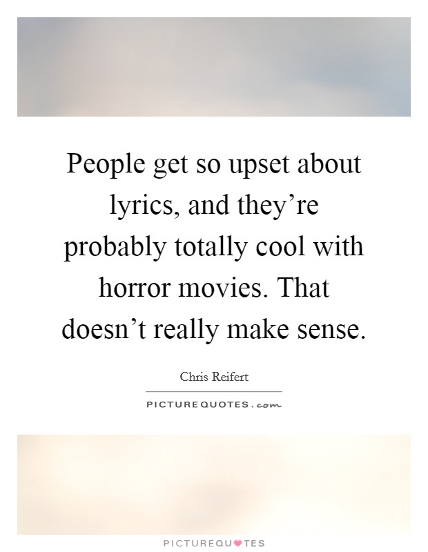 People get so upset about lyrics, and they're probably totally cool with horror movies. That doesn't really make sense. Picture Quote #1