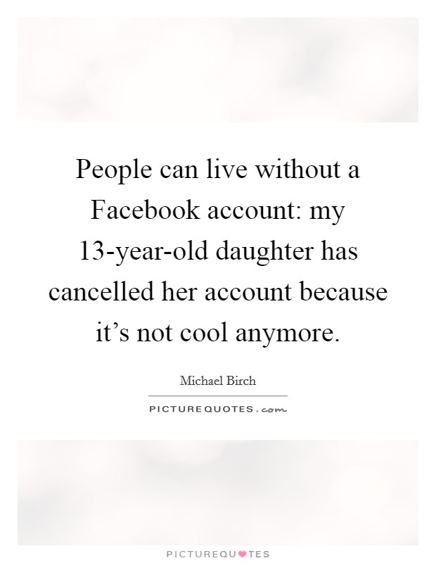 People can live without a Facebook account: my 13-year-old daughter has cancelled her account because it's not cool anymore. Picture Quote #1