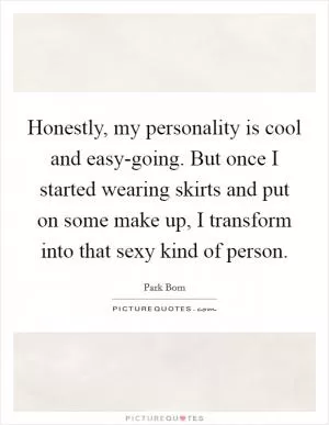 Honestly, my personality is cool and easy-going. But once I started wearing skirts and put on some make up, I transform into that sexy kind of person Picture Quote #1