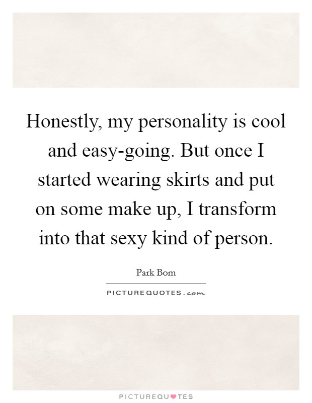 Honestly, my personality is cool and easy-going. But once I started wearing skirts and put on some make up, I transform into that sexy kind of person. Picture Quote #1