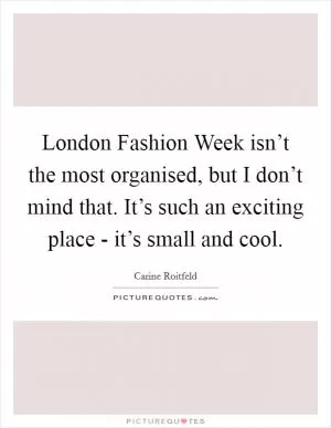 London Fashion Week isn’t the most organised, but I don’t mind that. It’s such an exciting place - it’s small and cool Picture Quote #1