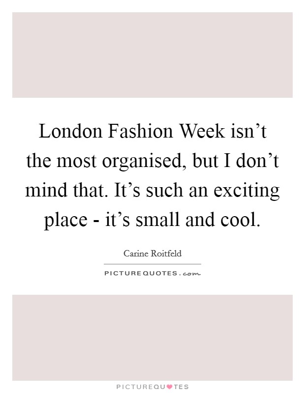 London Fashion Week isn't the most organised, but I don't mind that. It's such an exciting place - it's small and cool. Picture Quote #1