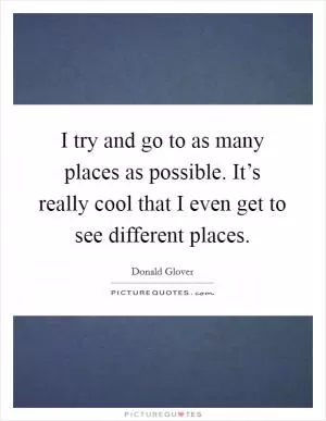 I try and go to as many places as possible. It’s really cool that I even get to see different places Picture Quote #1