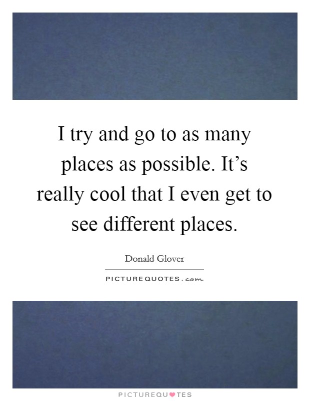 I try and go to as many places as possible. It's really cool that I even get to see different places. Picture Quote #1