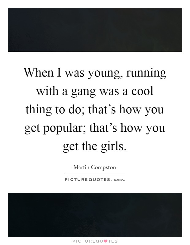 When I was young, running with a gang was a cool thing to do; that's how you get popular; that's how you get the girls. Picture Quote #1