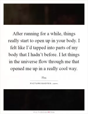After running for a while, things really start to open up in your body. I felt like I’d tapped into parts of my body that I hadn’t before. I let things in the universe flow through me that opened me up in a really cool way Picture Quote #1
