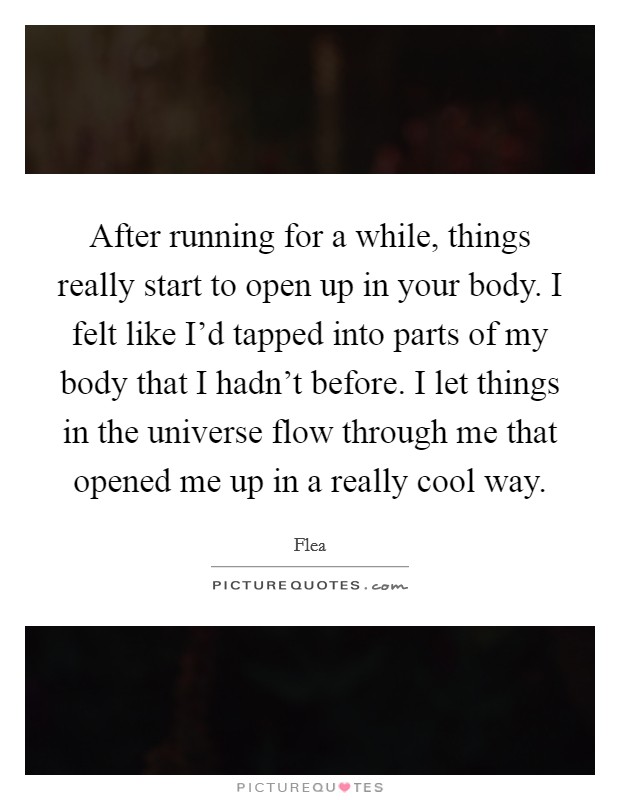 After running for a while, things really start to open up in your body. I felt like I'd tapped into parts of my body that I hadn't before. I let things in the universe flow through me that opened me up in a really cool way. Picture Quote #1