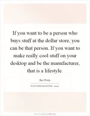 If you want to be a person who buys stuff at the dollar store, you can be that person. If you want to make really cool stuff on your desktop and be the manufacturer, that is a lifestyle Picture Quote #1