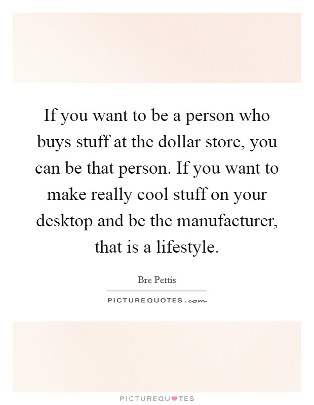 If you want to be a person who buys stuff at the dollar store, you can be that person. If you want to make really cool stuff on your desktop and be the manufacturer, that is a lifestyle. Picture Quote #1
