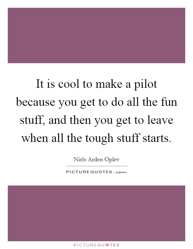 It is cool to make a pilot because you get to do all the fun stuff, and then you get to leave when all the tough stuff starts. Picture Quote #1