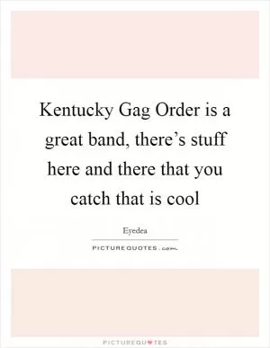 Kentucky Gag Order is a great band, there’s stuff here and there that you catch that is cool Picture Quote #1