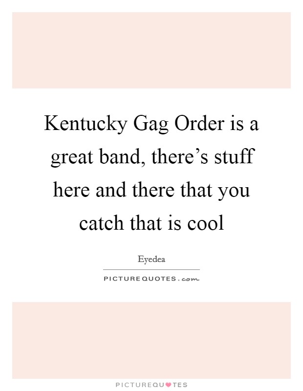 Kentucky Gag Order is a great band, there's stuff here and there that you catch that is cool Picture Quote #1